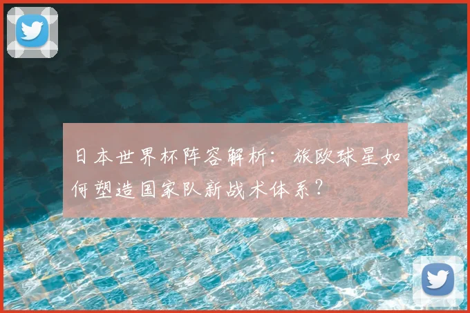 日本世界杯阵容解析：旅欧球星如何塑造国家队新战术体系？