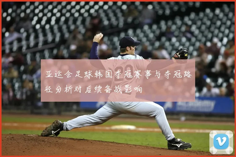 亚运会足球韩国夺冠赛事与夺冠路径分析对后续备战影响