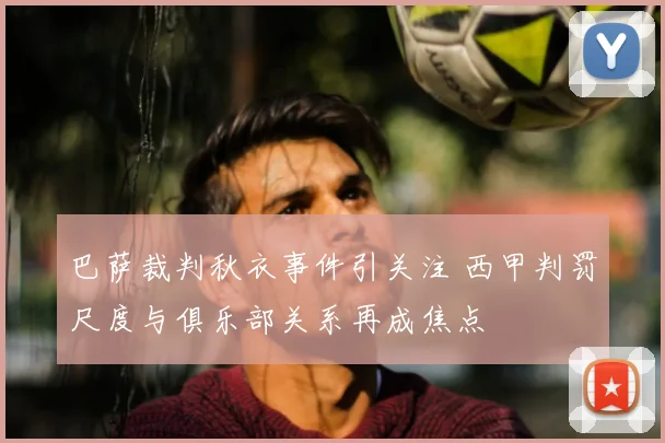 巴萨裁判秋衣事件引关注 西甲判罚尺度与俱乐部关系再成焦点