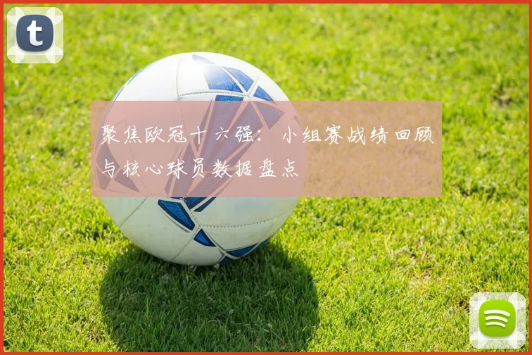 聚焦欧冠十六强：小组赛战绩回顾与核心球员数据盘点