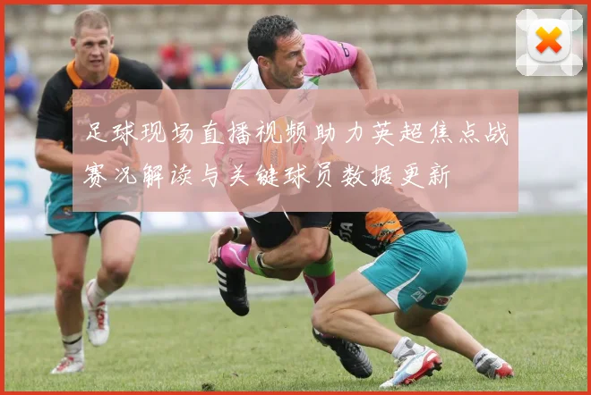 足球现场直播视频助力英超焦点战赛况解读与关键球员数据更新