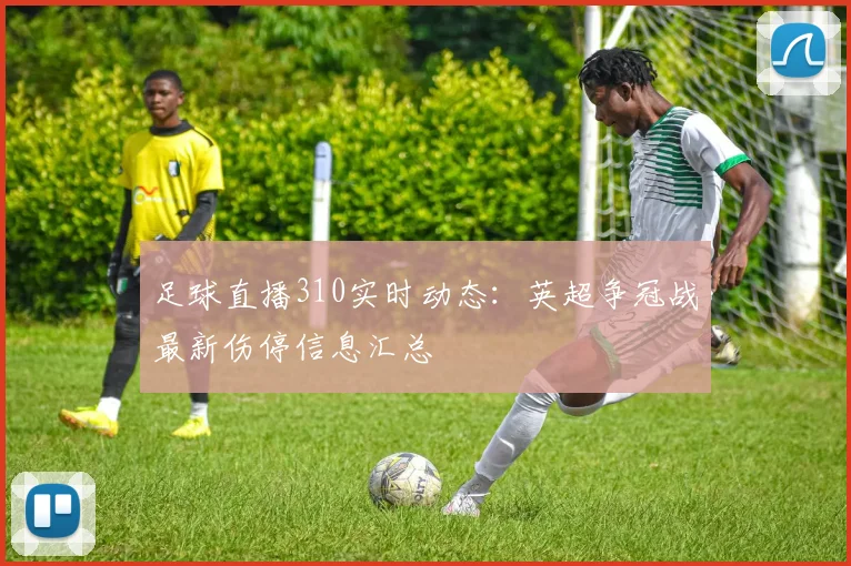 足球直播310实时动态：英超争冠战最新伤停信息汇总