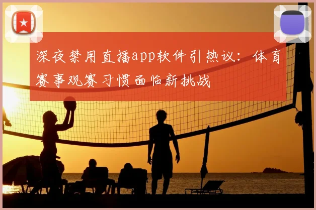 深夜禁用直播app软件引热议：体育赛事观赛习惯面临新挑战