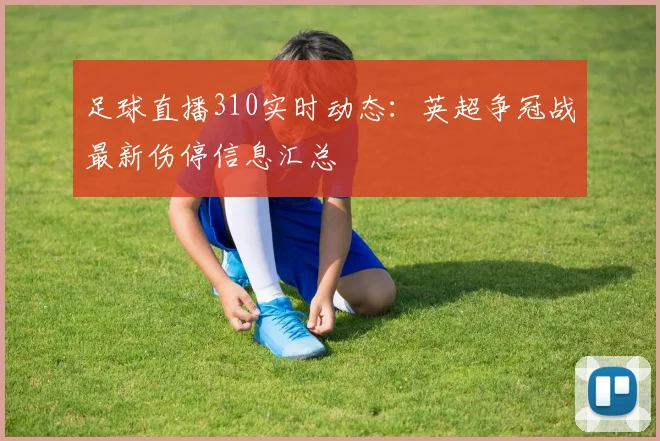 足球直播310实时动态：英超争冠战最新伤停信息汇总