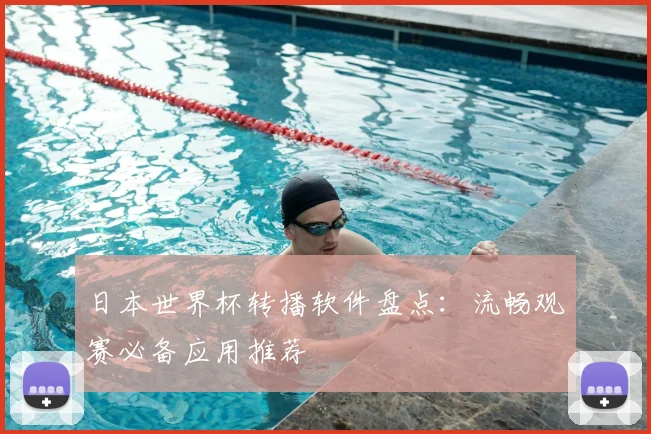 日本世界杯转播软件盘点：流畅观赛必备应用推荐