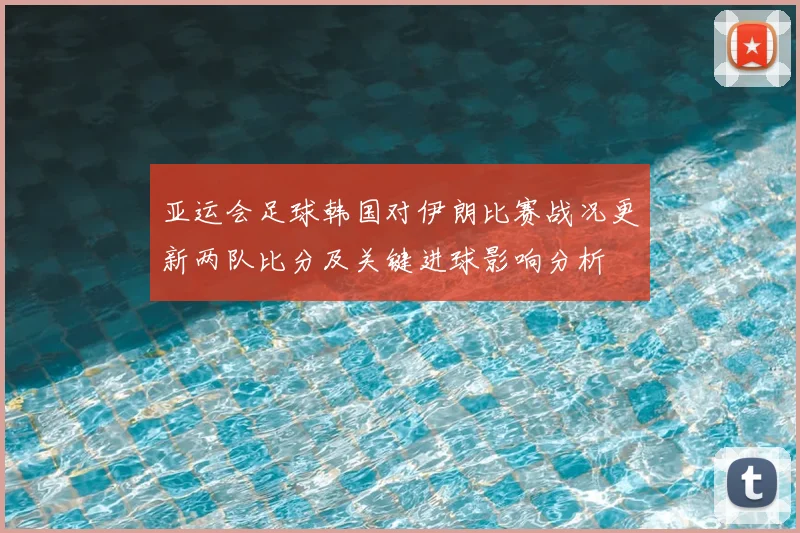 亚运会足球韩国对伊朗比赛战况更新两队比分及关键进球影响分析