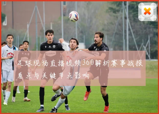 足球现场直播视频360解析赛事战报看点与关键节点影响