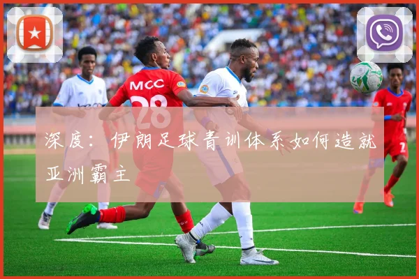 深度：伊朗足球青训体系如何造就亚洲霸主