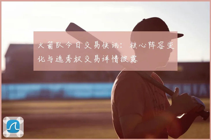 火箭队今日交易快讯：核心阵容变化与选秀权交易详情披露