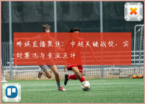 蜂娱直播聚焦：中超关键战役，实时赛况与专业点评