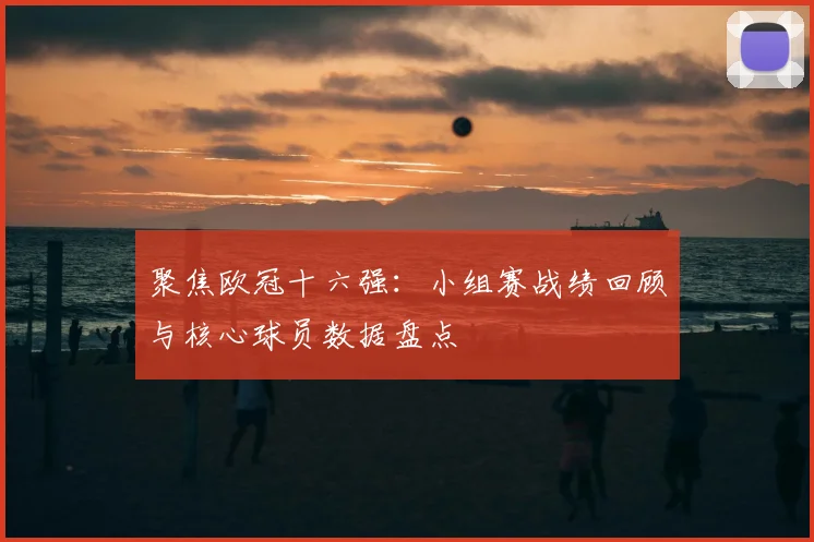 聚焦欧冠十六强：小组赛战绩回顾与核心球员数据盘点