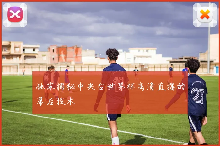 独家揭秘中央台世界杯高清直播的幕后技术