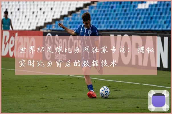世界杯足球比分网独家专访：揭秘实时比分背后的数据技术