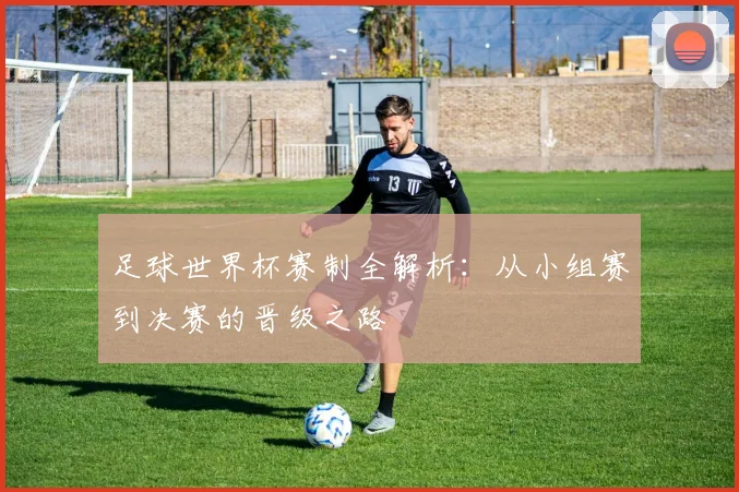 足球世界杯赛制全解析：从小组赛到决赛的晋级之路