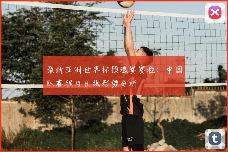 最新亚洲世界杯预选赛赛程：中国队赛程与出线形势分析