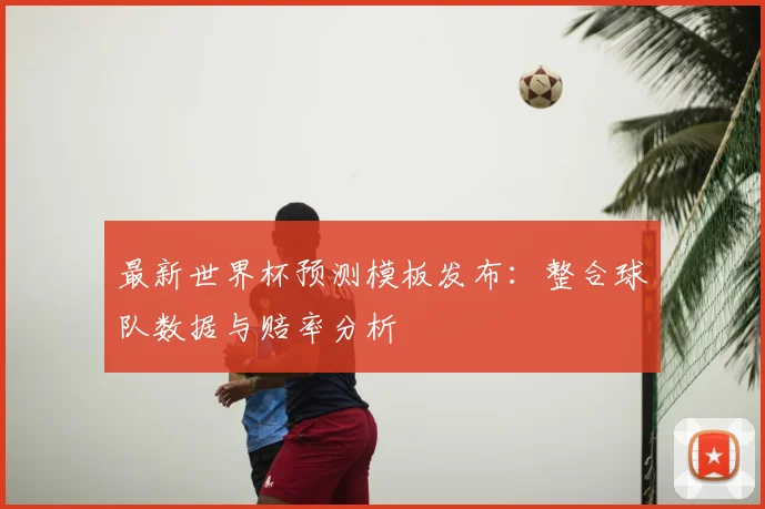 最新世界杯预测模板发布：整合球队数据与赔率分析