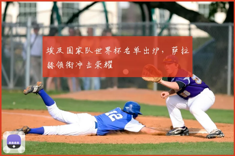 埃及国家队世界杯名单出炉，萨拉赫领衔冲击荣耀