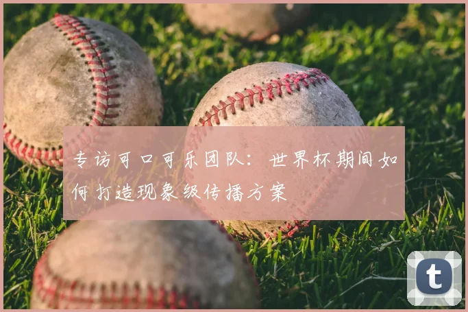 专访可口可乐团队:世界杯期间如何打造现象级传播方案