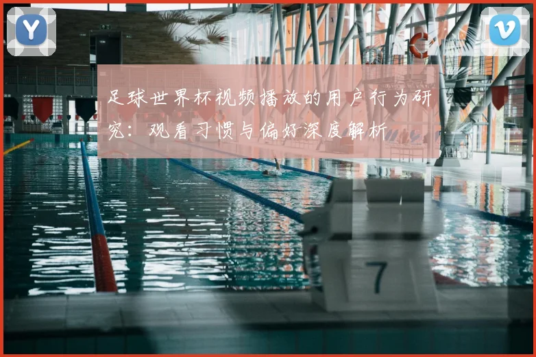 足球世界杯视频播放的用户行为研究：观看习惯与偏好深度解析