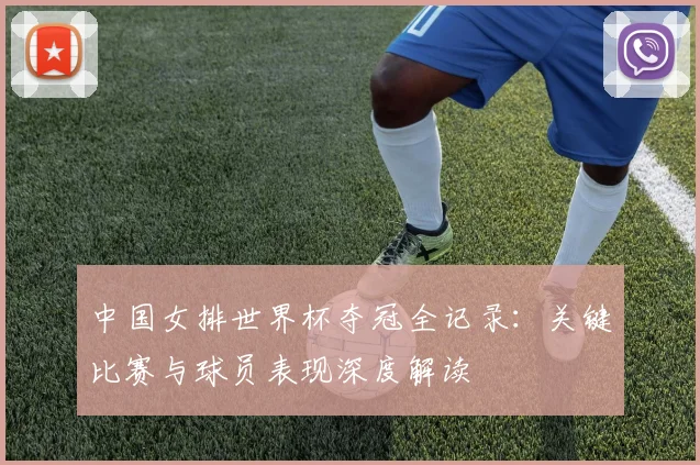 中国女排世界杯夺冠全记录：关键比赛与球员表现深度解读