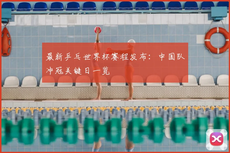 最新乒乓世界杯赛程发布：中国队冲冠关键日一览
