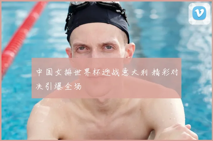 中国女排世界杯迎战意大利 精彩对决引爆全场