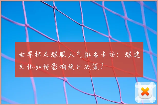 世界杯足球服人气排名专访:球迷文化如何影响设计决策?