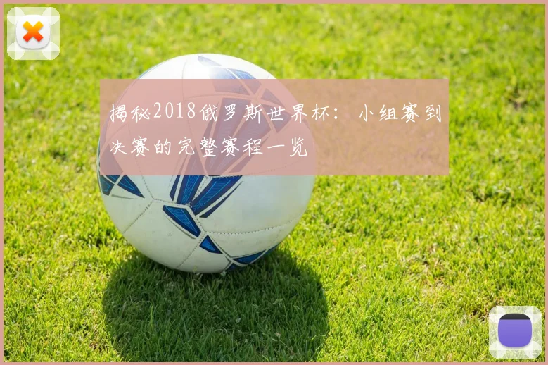 揭秘2018俄罗斯世界杯：小组赛到决赛的完整赛程一览