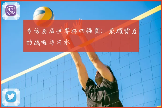 专访历届世界杯四强国:荣耀背后的战略与汗水