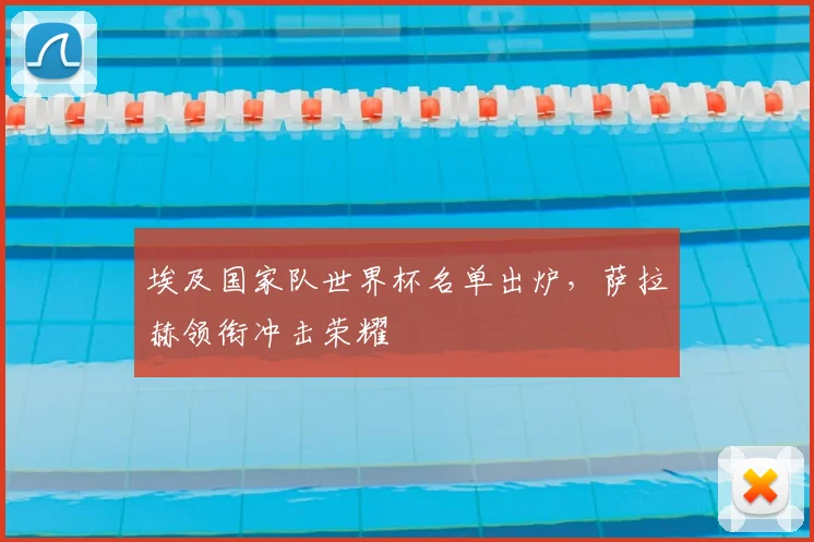 埃及国家队世界杯名单出炉，萨拉赫领衔冲击荣耀