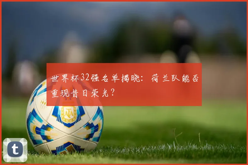 世界杯32强名单揭晓：荷兰队能否重现昔日荣光？