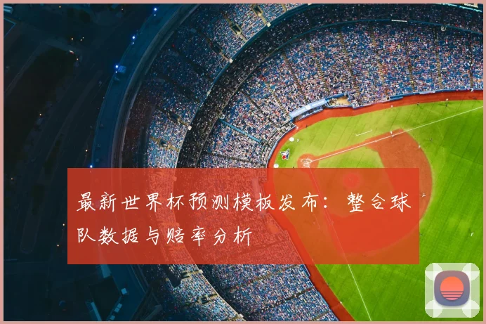 最新世界杯预测模板发布：整合球队数据与赔率分析