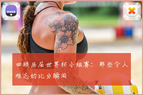 回顾历届世界杯小组赛:那些令人难忘的比分瞬间