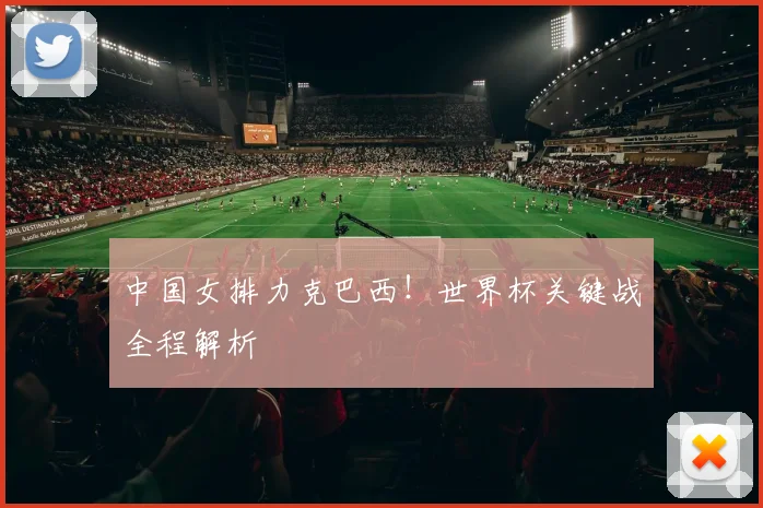 中国女排力克巴西！世界杯关键战全程解析
