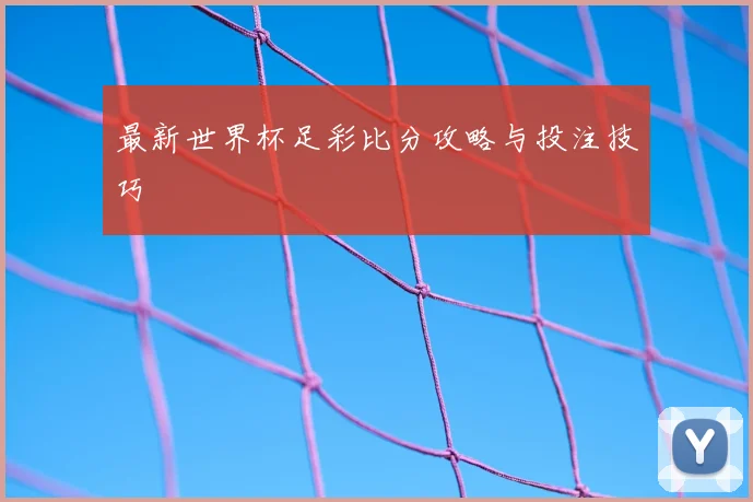最新世界杯足彩比分攻略与投注技巧