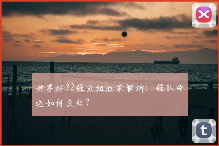 世界杯32强分组独家解析：强队命运如何交织？