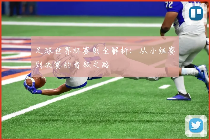 足球世界杯赛制全解析：从小组赛到决赛的晋级之路